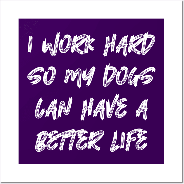 I Work Hard So My Dogs Can Have A Better Life Wall Art by colorsplash